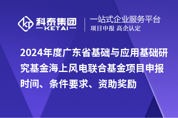 2024年度廣東省基礎(chǔ)與應(yīng)用基礎(chǔ)研究基金海上風(fēng)電聯(lián)合基金項(xiàng)目申報(bào)時間、條件要求、資助獎勵