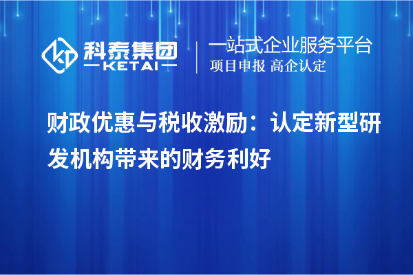  財(cái)政優(yōu)惠與稅收激勵(lì)：認(rèn)定新型研發(fā)機(jī)構(gòu)帶來(lái)的財(cái)務(wù)利好