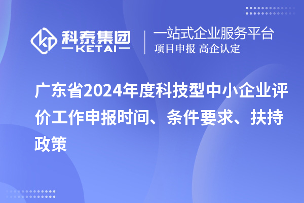 廣東省2024年度科技型中小企業(yè)評價工作申報時間、條件要求、扶持政策