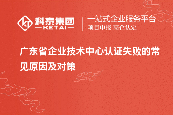 廣東省企業(yè)技術中心認證失敗的常見原因及對策