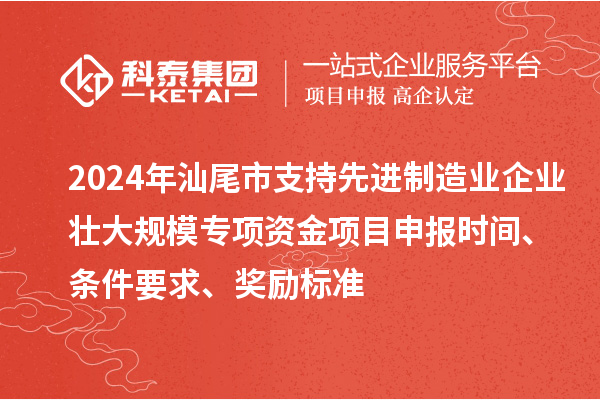 2024年汕尾市支持先進(jìn)制造業(yè)企業(yè)壯大規(guī)模專項(xiàng)資金<a href=http://www.hsloq2267.cn/shenbao.html target=_blank class=infotextkey>項(xiàng)目申報</a>時間、條件要求、獎勵標(biāo)準(zhǔn)