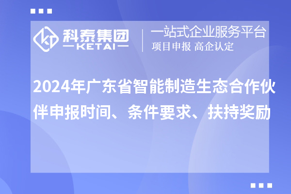 2024年廣東省智能制造生態(tài)合作伙伴申報(bào)時間、條件要求、扶持獎勵
