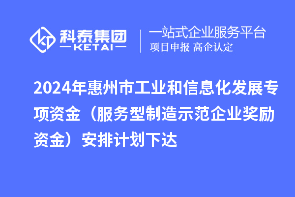 2024年惠州市工業(yè)和信息化發(fā)展專項資金（服務(wù)型制造示范企業(yè)獎勵資金）安排計劃下達(dá)