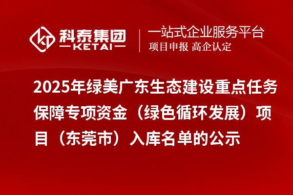 2025年綠美廣東生態(tài)建設(shè)重點任務(wù)保障專項資金（綠色循環(huán)發(fā)展）項目（東莞市）入庫名單的公示