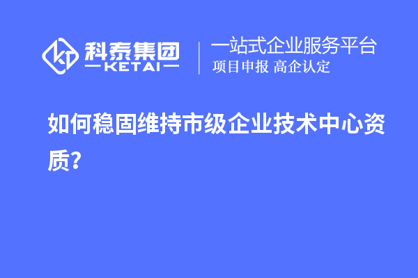 如何穩(wěn)固維持市級企業(yè)技術中心資質？