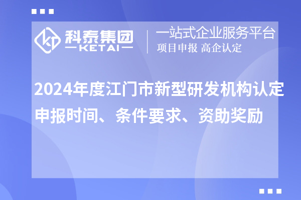 2024年度江門市新型研發(fā)機構認定申報時間、條件要求、資助獎勵