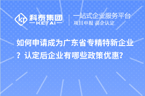 如何申請成為廣東省專精特新企業(yè)？認(rèn)定后企業(yè)有哪些政策優(yōu)惠？
