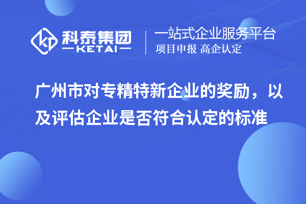廣州市對專精特新企業(yè)的獎勵，以及評估企業(yè)是否符合認定的標準