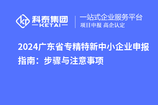 2024廣東省<a href=http://www.hsloq2267.cn/fuwu/zhuanjingtexin.html target=_blank class=infotextkey>專精特新中小企業(yè)</a>申報指南：步驟與注意事項