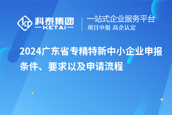 2024廣東省<a href=http://www.hsloq2267.cn/fuwu/zhuanjingtexin.html target=_blank class=infotextkey>專精特新中小企業(yè)</a>申報(bào)條件、要求以及申請流程