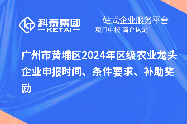 廣州市黃埔區(qū)2024年區(qū)級農(nóng)業(yè)龍頭企業(yè)申報時間、條件要求、補助獎勵