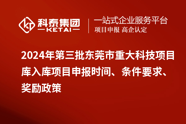 2024年第三批東莞市重大科技項(xiàng)目庫入庫項(xiàng)目申報(bào)時(shí)間、條件要求、獎(jiǎng)勵(lì)政策