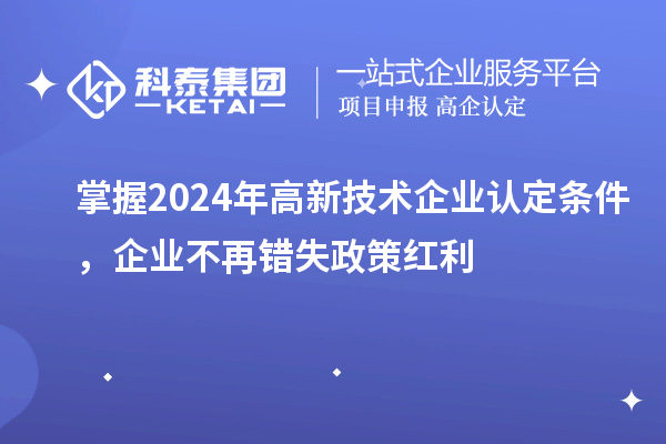 掌握2024年高新技術(shù)企業(yè)認(rèn)定條件，企業(yè)不再錯(cuò)失政策紅利