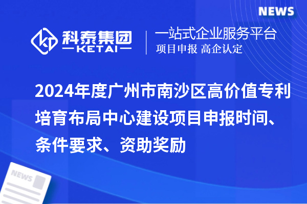 2024年度廣州市南沙區(qū)高價值專利培育布局中心建設項目申報時間、條件要求、資助獎勵