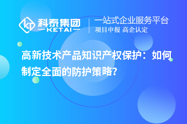 高新技術(shù)產(chǎn)品知識(shí)產(chǎn)權(quán)保護(hù)：如何制定全面的防護(hù)策略？
