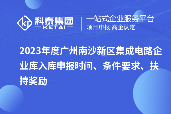 2023年度廣州南沙新區(qū)集成電路企業(yè)庫入庫申報時間、條件要求、扶持獎勵
