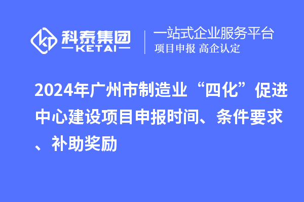 2024年廣州市制造業(yè)“四化”促進(jìn)中心建設(shè)項(xiàng)目申報(bào)時(shí)間、條件要求、補(bǔ)助獎(jiǎng)勵(lì)