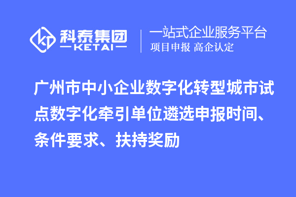 廣州市中小企業(yè)數(shù)字化轉型城市試點數(shù)字化牽引單位遴選申報時間、條件要求、扶持獎勵
