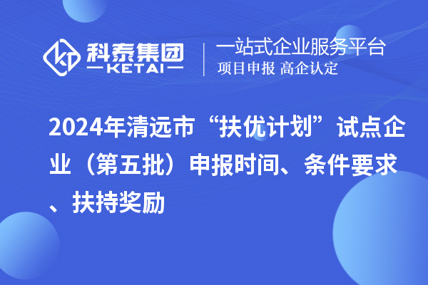 2024年清遠市“扶優(yōu)計劃”試點企業(yè)（第五批）申報時間、條件要求、扶持獎勵