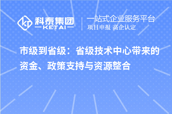 市級到省級：省級技術中心帶來的資金、政策支持與資源整合