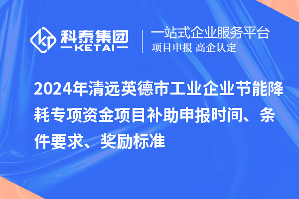 2024年清遠(yuǎn)英德市工業(yè)企業(yè)節(jié)能降耗專(zhuān)項(xiàng)資金項(xiàng)目補(bǔ)助申報(bào)時(shí)間、條件要求、獎(jiǎng)勵(lì)標(biāo)準(zhǔn)