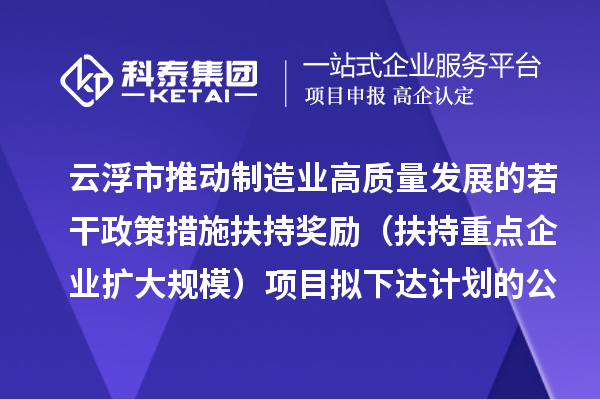 云浮市推動制造業(yè)高質(zhì)量發(fā)展的若干政策措施扶持獎勵（扶持重點企業(yè)擴大規(guī)模）項目擬下達計劃的公示