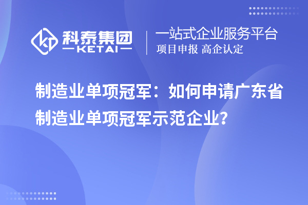 制造業(yè)單項(xiàng)冠軍：如何申請(qǐng)廣東省制造業(yè)單項(xiàng)冠軍示范企業(yè)？