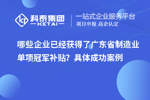 哪些企業(yè)已經(jīng)獲得了廣東省制造業(yè)單項(xiàng)冠軍補(bǔ)貼？具體成功案例