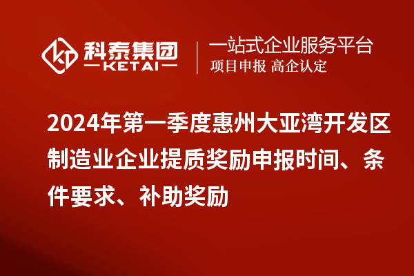 2024年第一季度惠州大亞灣開發(fā)區(qū)制造業(yè)企業(yè)提質(zhì)獎(jiǎng)勵(lì)申報(bào)時(shí)間、條件要求、補(bǔ)助獎(jiǎng)勵(lì)
