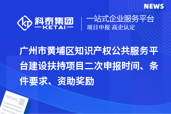 廣州市黃埔區(qū)知識(shí)產(chǎn)權(quán)公共服務(wù)平臺(tái)建設(shè)扶持項(xiàng)目二次申報(bào)時(shí)間、條件要求、資助獎(jiǎng)勵(lì)