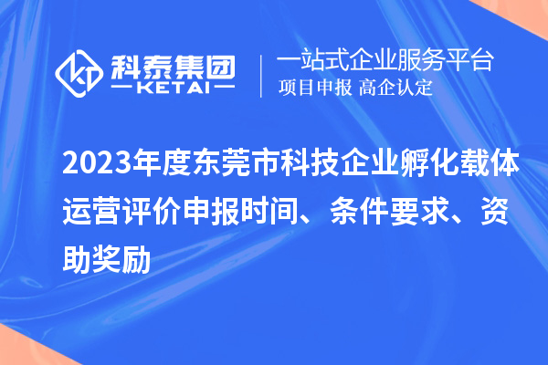 2023年度東莞市科技企業(yè)孵化載體運(yùn)營(yíng)評(píng)價(jià)申報(bào)時(shí)間、條件要求、資助獎(jiǎng)勵(lì)