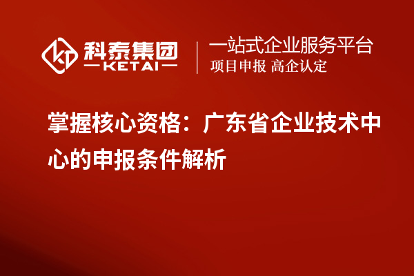 掌握核心資格：廣東省企業(yè)技術中心的申報條件解析