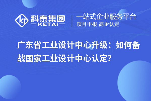 廣東省工業(yè)設(shè)計中心升級：如何備戰(zhàn)國家工業(yè)設(shè)計中心認(rèn)定？
