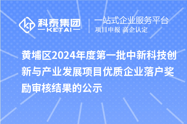 黃埔區(qū)2024年度第一批中新科技創(chuàng)新與產(chǎn)業(yè)發(fā)展項(xiàng)目優(yōu)質(zhì)企業(yè)落戶獎(jiǎng)勵(lì)審核結(jié)果的公示
