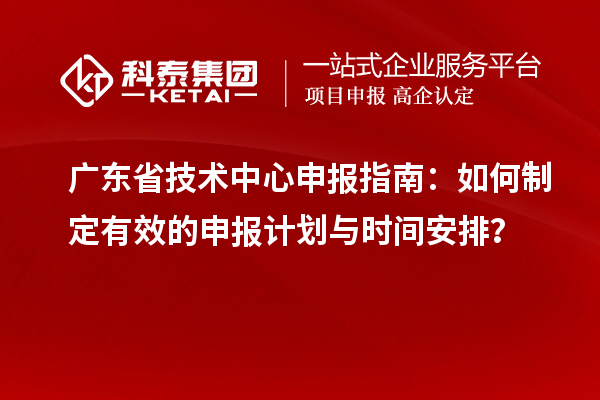 廣東省技術中心申報指南：如何制定有效的申報計劃與時間安排？