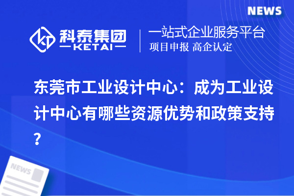  東莞市工業(yè)設(shè)計(jì)中心：成為工業(yè)設(shè)計(jì)中心有哪些資源優(yōu)勢和政策支持？