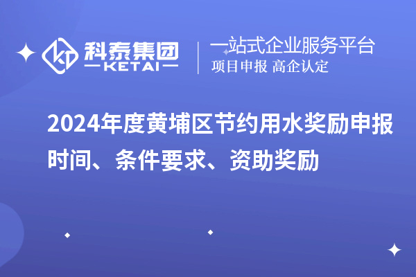 2024年度黃埔區(qū)節(jié)約用水獎勵申報時間、條件要求、資助獎勵