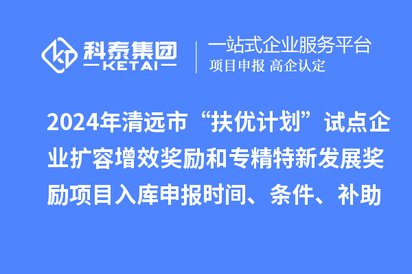 2024年清遠(yuǎn)市“扶優(yōu)計劃”試點企業(yè)擴(kuò)容增效獎勵和專精特新發(fā)展獎勵項目入庫申報時間、條件、補助