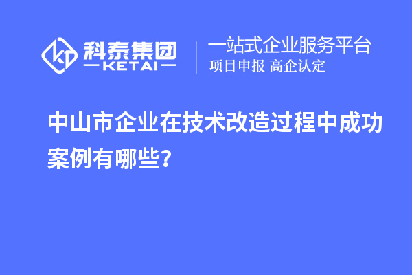 中山市企業(yè)在技術(shù)改造過程中成功案例有哪些？