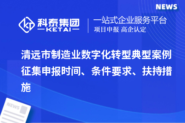 清遠(yuǎn)市制造業(yè)數(shù)字化轉(zhuǎn)型典型案例征集申報(bào)時(shí)間、條件要求、扶持措施