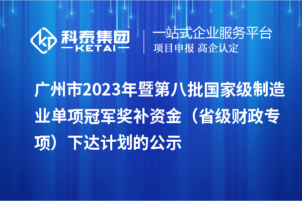 廣州市2023年暨第八批國(guó)家級(jí)制造業(yè)單項(xiàng)冠軍獎(jiǎng)補(bǔ)資金（省級(jí)財(cái)政專項(xiàng)）下達(dá)計(jì)劃的公示