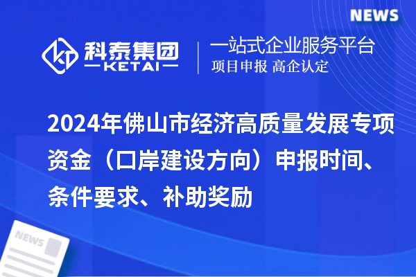 2024年佛山市經(jīng)濟(jì)高質(zhì)量發(fā)展專項(xiàng)資金（口岸建設(shè)方向）申報(bào)時(shí)間、條件要求、補(bǔ)助獎(jiǎng)勵(lì)