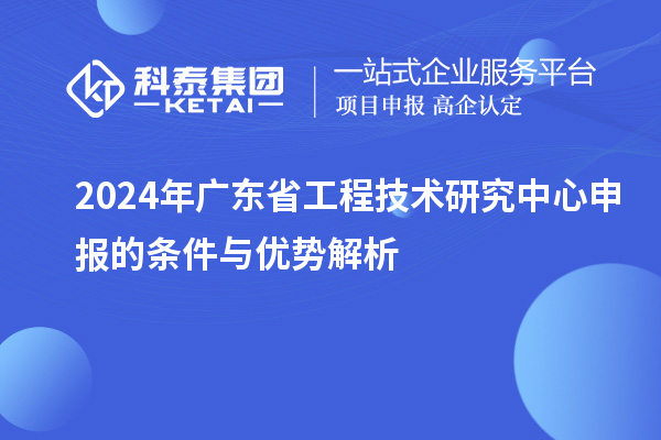 2024年<a href=http://www.hsloq2267.cn/fuwu/gongchengzhongxin.html target=_blank class=infotextkey>廣東省工程技術(shù)研究中心</a>申報的條件與優(yōu)勢解析