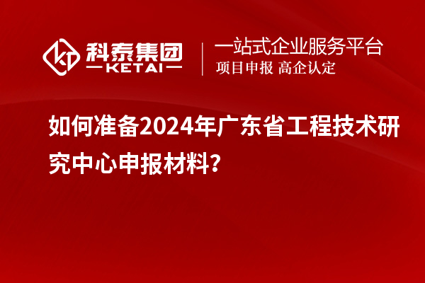 如何準(zhǔn)備2024年<a href=http://www.hsloq2267.cn/fuwu/gongchengzhongxin.html target=_blank class=infotextkey>廣東省工程技術(shù)研究中心</a>申報材料？