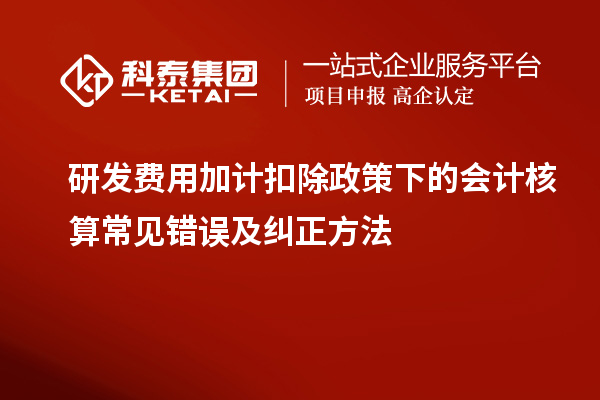 研發(fā)費(fèi)用加計扣除政策下的會計核算常見錯誤及糾正方法