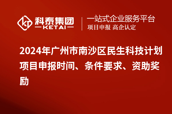 2024年廣州市南沙區(qū)民生科技計(jì)劃項(xiàng)目申報(bào)時(shí)間、條件要求、資助獎(jiǎng)勵(lì)