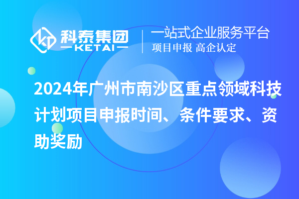 2024年廣州市南沙區(qū)重點(diǎn)領(lǐng)域科技計(jì)劃項(xiàng)目申報(bào)時(shí)間、條件要求、資助獎勵