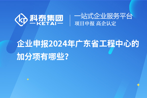 企業(yè)申報2024年廣東省工程中心的加分項有哪些？