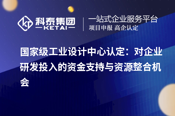 國家級(jí)工業(yè)設(shè)計(jì)中心認(rèn)定：對企業(yè)研發(fā)投入的資金支持與資源整合機(jī)會(huì)
