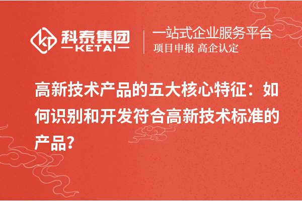 高新技術(shù)產(chǎn)品的五大核心特征：如何識(shí)別和開發(fā)符合高新技術(shù)標(biāo)準(zhǔn)的產(chǎn)品？